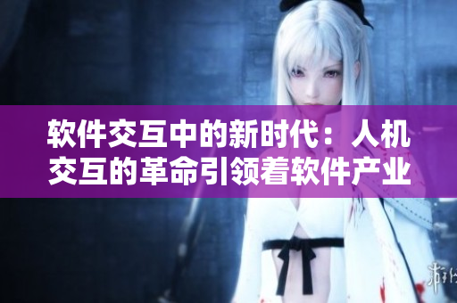 軟件交互中的新時代：人機交互的革命引領著軟件產(chǎn)業(yè)的發(fā)展
