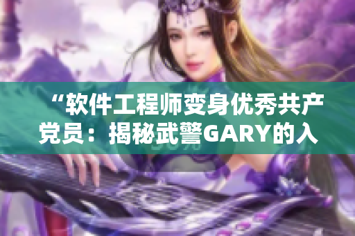 “軟件工程師變身優(yōu)秀共產(chǎn)黨員：揭秘武警GARY的入黨經(jīng)歷”
