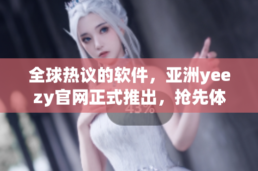 全球熱議的軟件，亞洲yeezy官網(wǎng)正式推出，搶先體驗(yàn)！