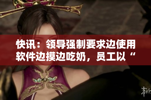 快訊：領(lǐng)導(dǎo)強(qiáng)制要求邊使用軟件邊摸邊吃奶，員工以“爽”為名在線觀看！
