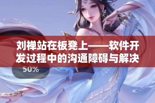 劉禪站在板凳上——軟件開發(fā)過程中的溝通障礙與解決方法