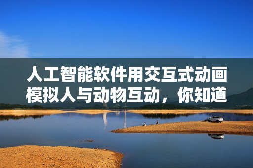 人工智能軟件用交互式動(dòng)畫(huà)模擬人與動(dòng)物互動(dòng)，你知道叫什么嗎？