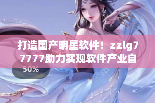 打造國(guó)產(chǎn)明星軟件！zzlg77777助力實(shí)現(xiàn)軟件產(chǎn)業(yè)自主創(chuàng)新
