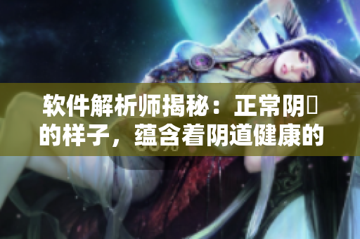 軟件解析師揭秘：正常陰脣的樣子，蘊含著陰道健康的大秘密