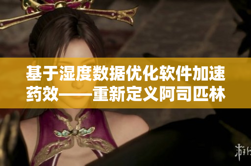 基于濕度數(shù)據(jù)優(yōu)化軟件加速藥效——重新定義阿司匹林催熟