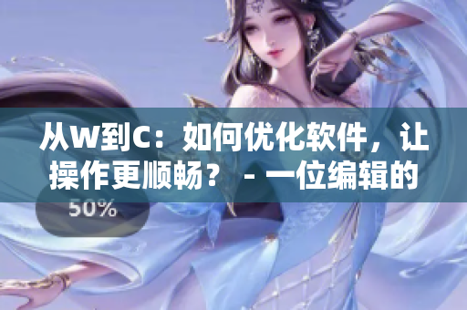 從W到C：如何優(yōu)化軟件，讓操作更順暢？ - 一位編輯的經(jīng)驗(yàn)分享
