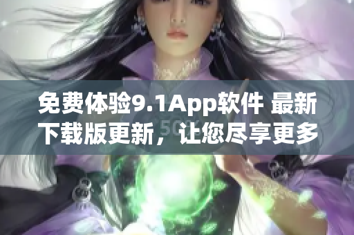 免費體驗9.1App軟件 最新下載版更新，讓您盡享更多實用功能