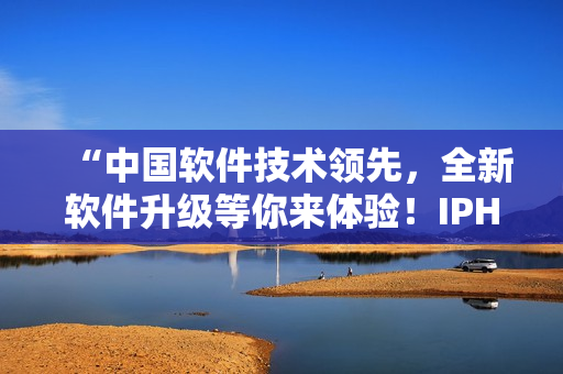 “中國軟件技術(shù)領(lǐng)先，全新軟件升級等你來體驗！IPHONE即將重磅發(fā)布”