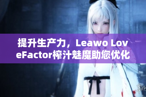 提升生產(chǎn)力，Leawo LoveFactor榨汁魅魔助您優(yōu)化軟件運(yùn)行