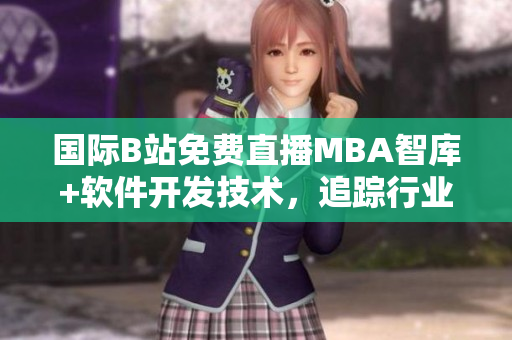 國際B站免費直播MBA智庫+軟件開發(fā)技術(shù)，追蹤行業(yè)前沿