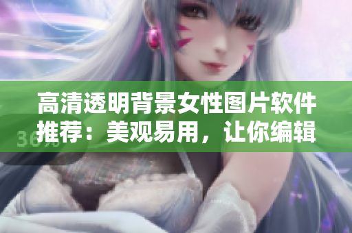 高清透明背景女性圖片軟件推薦：美觀易用，讓你編輯文章更加得心應手