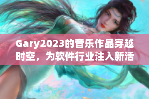 Gary2023的音樂作品穿越時空，為軟件行業(yè)注入新活力
