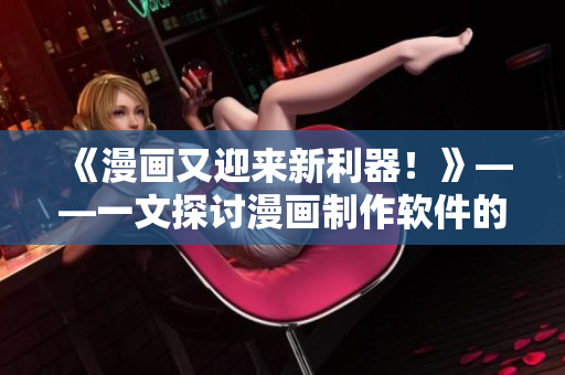 《漫畫又迎來新利器！》——一文探討漫畫制作軟件的最新進(jìn)展