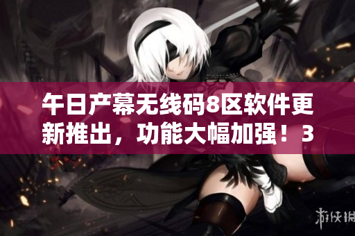 午日產(chǎn)幕無線碼8區(qū)軟件更新推出，功能大幅加強(qiáng)！35款新特性一網(wǎng)打盡！