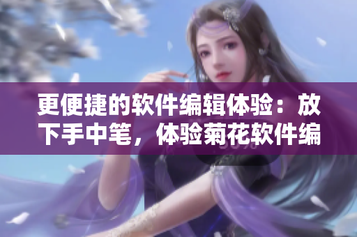 更便捷的軟件編輯體驗(yàn)：放下手中筆，體驗(yàn)菊花軟件編輯功能