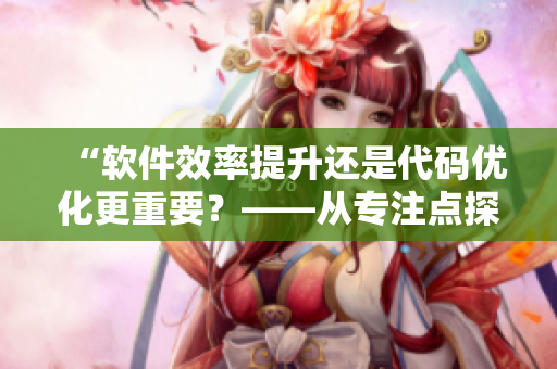 “軟件效率提升還是代碼優(yōu)化更重要？——從專注點探討