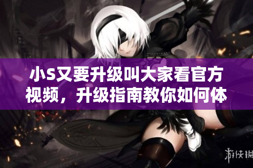 小S又要升級叫大家看官方視頻，升級指南教你如何體驗新版軟件