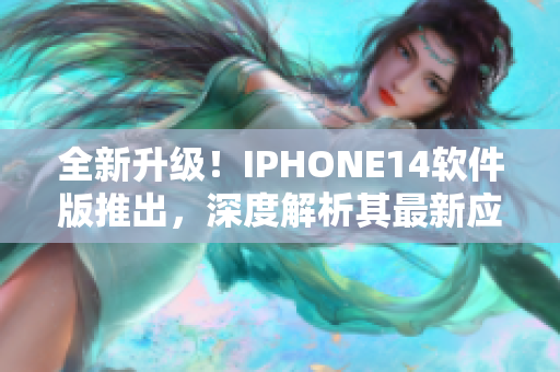 全新升級！IPHONE14軟件版推出，深度解析其最新應(yīng)用程序及功能