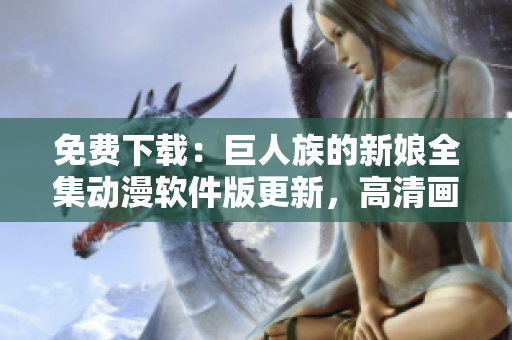 免費(fèi)下載：巨人族的新娘全集動(dòng)漫軟件版更新，高清畫質(zhì)一鍵播放！
