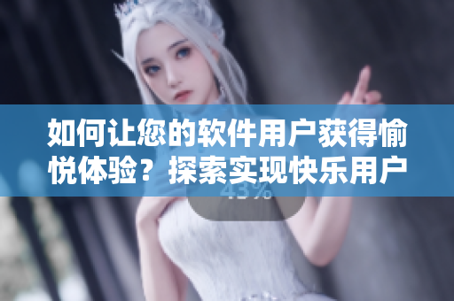 如何讓您的軟件用戶獲得愉悅體驗(yàn)？探索實(shí)現(xiàn)快樂用戶的有效方法