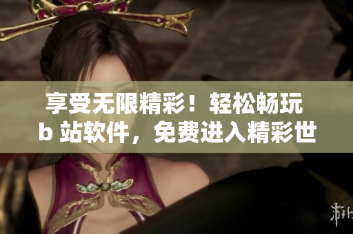 享受無(wú)限精彩！輕松暢玩 b 站軟件，免費(fèi)進(jìn)入精彩世界！
