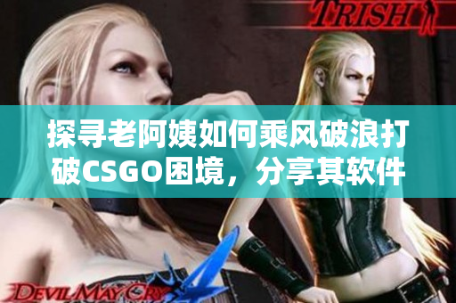 探尋老阿姨如何乘風(fēng)破浪打破CSGO困境，分享其軟件技能和改進(jìn)之路！