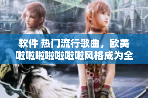 軟件 熱門流行歌曲，歐美啦啦啦啦啦啦啦風(fēng)格成為全球爆款！