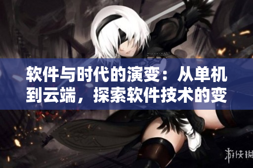 軟件與時(shí)代的演變：從單機(jī)到云端，探索軟件技術(shù)的變革