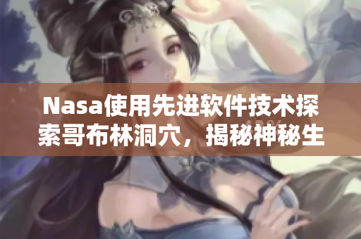 Nasa使用先進(jìn)軟件技術(shù)探索哥布林洞穴，揭秘神秘生物群落