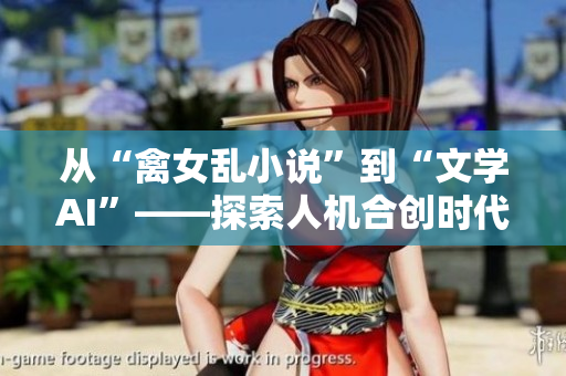 從“禽女亂小說”到“文學(xué)AI”——探索人機(jī)合創(chuàng)時(shí)代下的文學(xué)創(chuàng)新