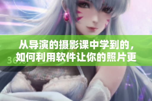 從導(dǎo)演的攝影課中學(xué)到的，如何利用軟件讓你的照片更出色？