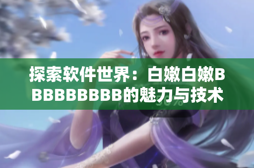 探索軟件世界：白嫩白嫩BBBBBBBBB的魅力與技術(shù)之光