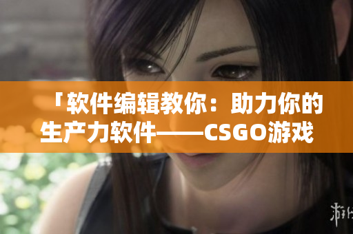 「軟件編輯教你：助力你的生產(chǎn)力軟件——CSGO游戲技巧揭秘！」