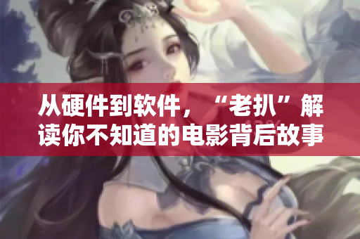 從硬件到軟件，“老扒”解讀你不知道的電影背后故事