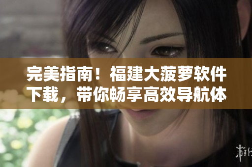 完美指南！福建大菠蘿軟件下載，帶你暢享高效導(dǎo)航體驗(yàn)