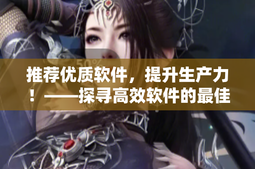 推薦優(yōu)質(zhì)軟件，提升生產(chǎn)力！——探尋高效軟件的最佳選擇
