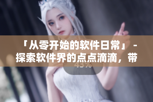 「從零開始的軟件日常」 - 探索軟件界的點(diǎn)點(diǎn)滴滴，帶你揭秘開發(fā)者的生活！