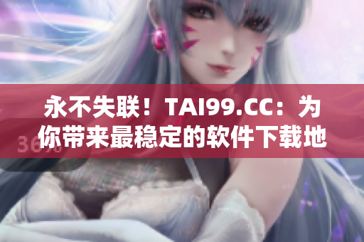 永不失聯(lián)！TAI99.CC：為你帶來最穩(wěn)定的軟件下載地址