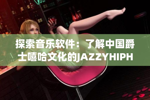 探索音樂軟件：了解中國爵士嘻哈文化的JAZZYHIPHOP