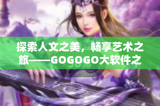 探索人文之美，暢享藝術(shù)之旅——GOGOGO大軟件之人文藝術(shù)套裝
