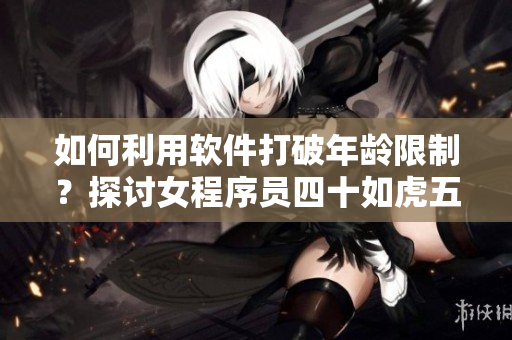 如何利用軟件打破年齡限制？探討女程序員四十如虎五十如土現(xiàn)象