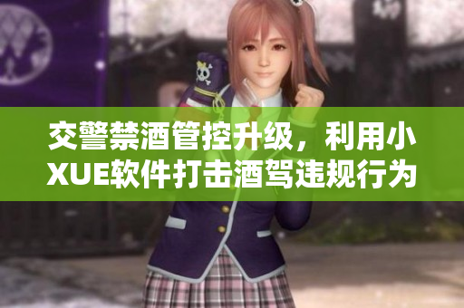 交警禁酒管控升級(jí)，利用小XUE軟件打擊酒駕違規(guī)行為