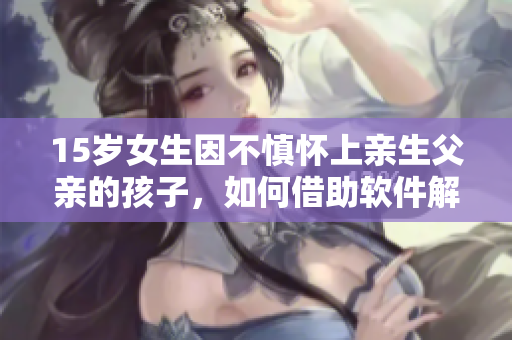 15歲女生因不慎懷上親生父親的孩子，如何借助軟件解決難題？