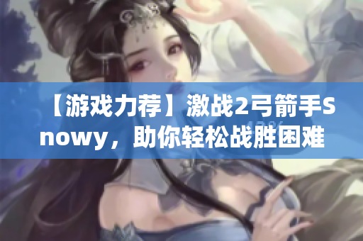 【游戲力薦】激戰(zhàn)2弓箭手Snowy，助你輕松戰(zhàn)勝困難！