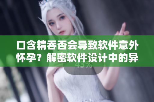 口含精吞否會(huì)導(dǎo)致軟件意外懷孕？解密軟件設(shè)計(jì)中的異常錯(cuò)誤
