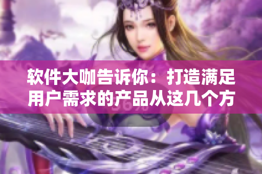 軟件大咖告訴你：打造滿足用戶需求的產(chǎn)品從這幾個(gè)方面入手