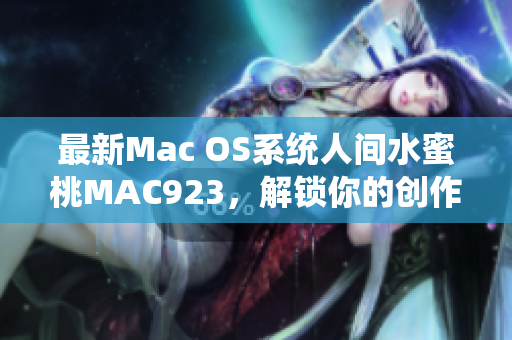 最新Mac OS系統(tǒng)人間水蜜桃MAC923，解鎖你的創(chuàng)作潛力