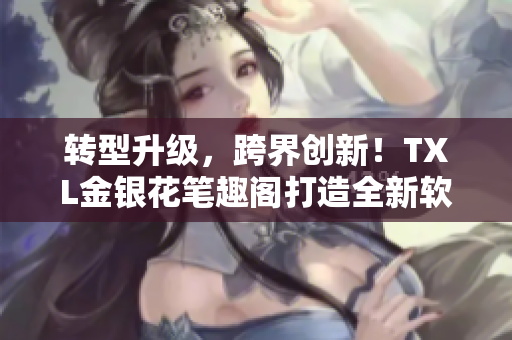 轉(zhuǎn)型升級(jí)，跨界創(chuàng)新！TXL金銀花筆趣閣打造全新軟件體驗(yàn)