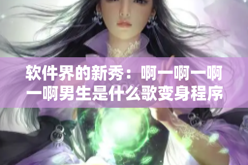 軟件界的新秀：啊一啊一啊一啊男生是什么歌變身程序界的新星