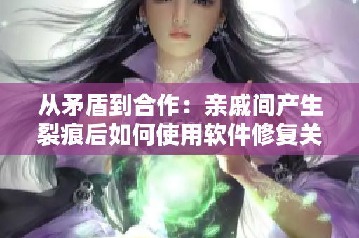 從矛盾到合作：親戚間產(chǎn)生裂痕后如何使用軟件修復(fù)關(guān)系